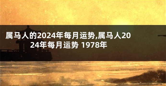 属马人的2024年每月运势,属马人2024年每月运势 1978年