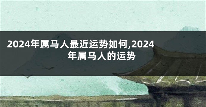 2024年属马人最近运势如何,2024年属马人的运势