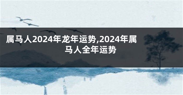 属马人2024年龙年运势,2024年属马人全年运势