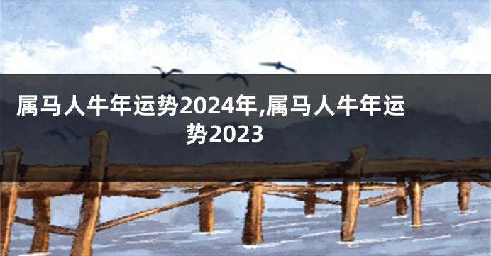 属马人牛年运势2024年,属马人牛年运势2023