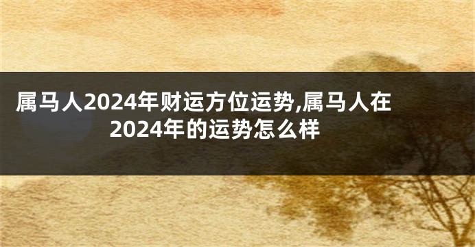 属马人2024年财运方位运势,属马人在2024年的运势怎么样