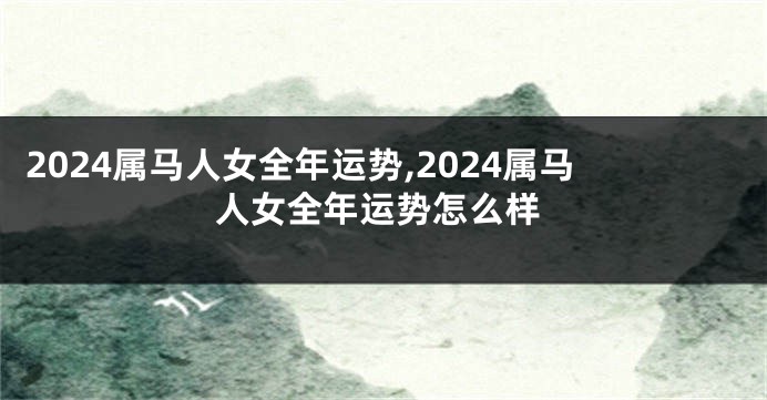 2024属马人女全年运势,2024属马人女全年运势怎么样