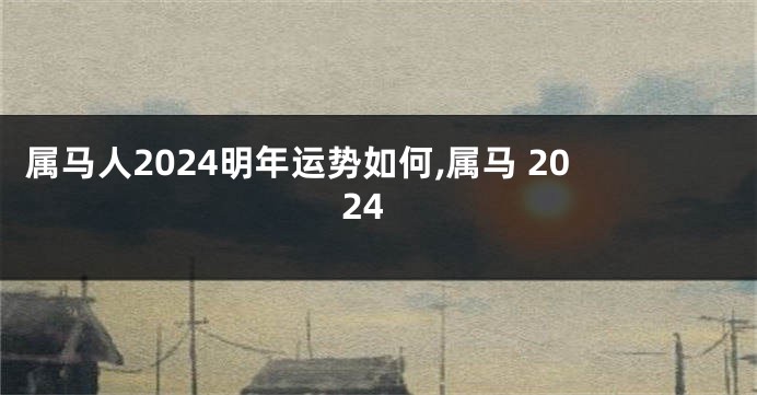 属马人2024明年运势如何,属马 2024