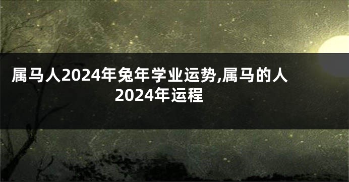 属马人2024年兔年学业运势,属马的人2024年运程