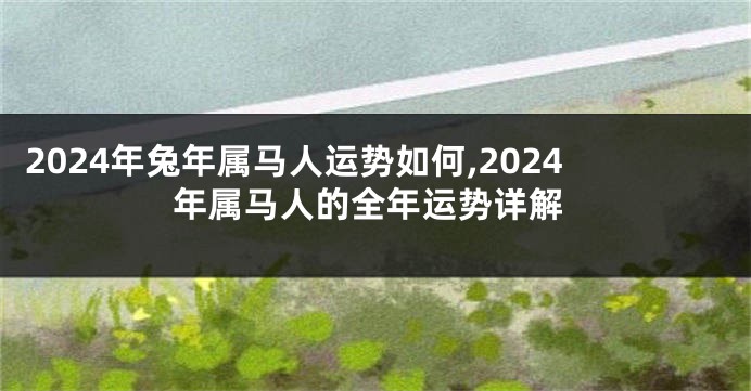 2024年兔年属马人运势如何,2024年属马人的全年运势详解