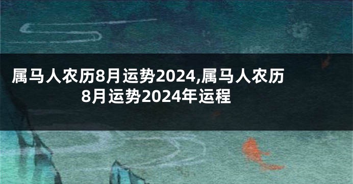 属马人农历8月运势2024,属马人农历8月运势2024年运程