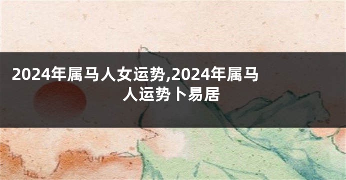 2024年属马人女运势,2024年属马人运势卜易居