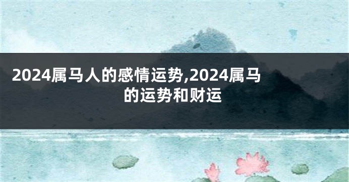 2024属马人的感情运势,2024属马的运势和财运