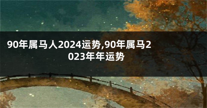 90年属马人2024运势,90年属马2023年年运势