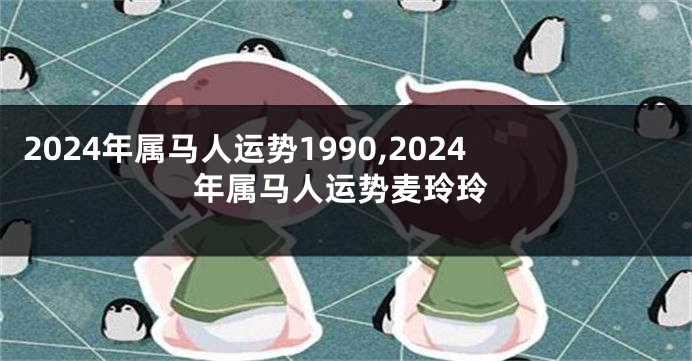 2024年属马人运势1990,2024年属马人运势麦玲玲