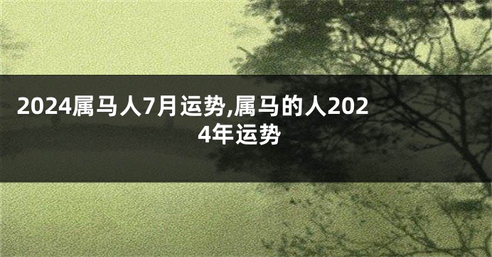 2024属马人7月运势,属马的人2024年运势