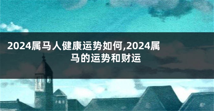 2024属马人健康运势如何,2024属马的运势和财运