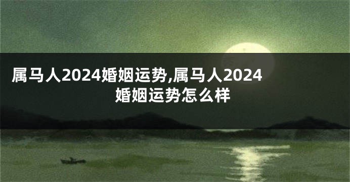 属马人2024婚姻运势,属马人2024婚姻运势怎么样