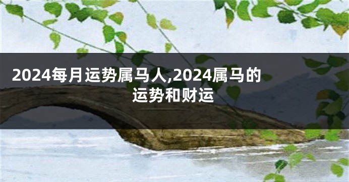 2024每月运势属马人,2024属马的运势和财运