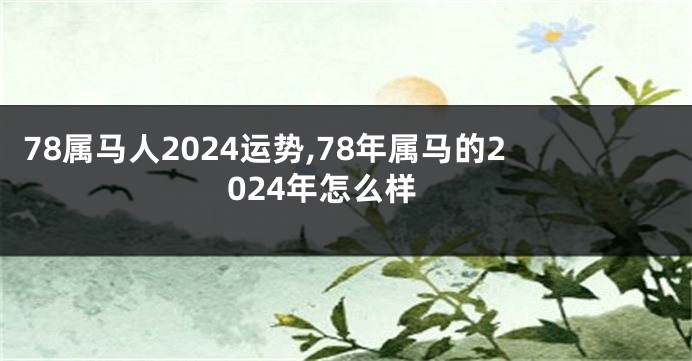 78属马人2024运势,78年属马的2024年怎么样