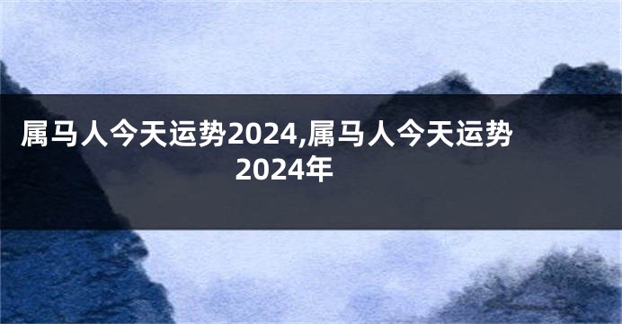 属马人今天运势2024,属马人今天运势2024年