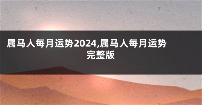 属马人每月运势2024,属马人每月运势完整版