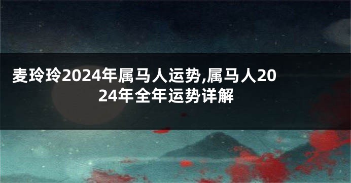 麦玲玲2024年属马人运势,属马人2024年全年运势详解