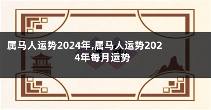 属马人运势2024年,属马人运势2024年每月运势