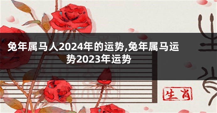 兔年属马人2024年的运势,兔年属马运势2023年运势