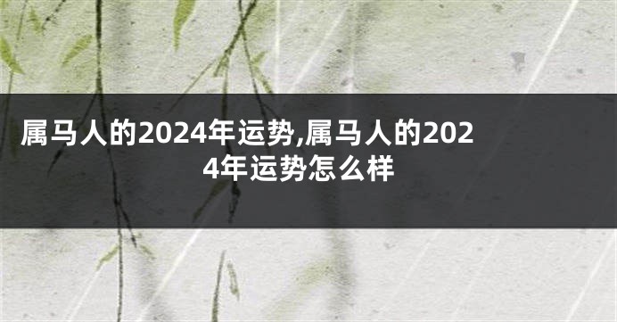 属马人的2024年运势,属马人的2024年运势怎么样