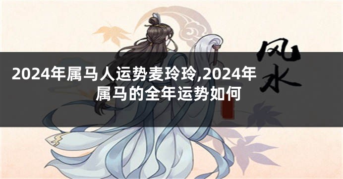 2024年属马人运势麦玲玲,2024年属马的全年运势如何