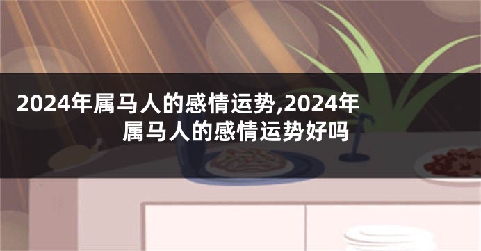 2024年属马人的感情运势,2024年属马人的感情运势好吗