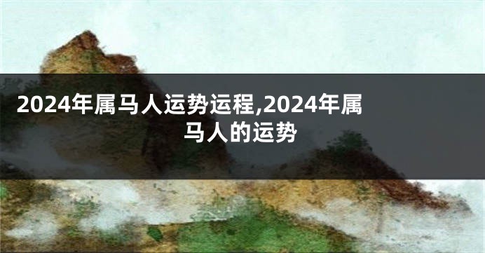 2024年属马人运势运程,2024年属马人的运势