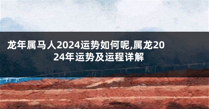 龙年属马人2024运势如何呢,属龙2024年运势及运程详解