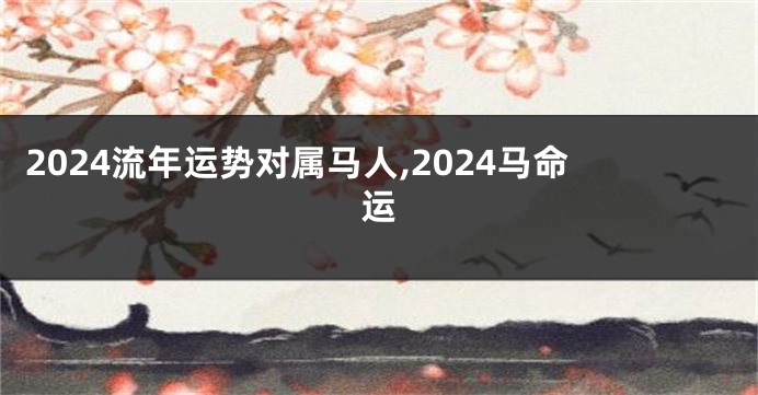 2024流年运势对属马人,2024马命运