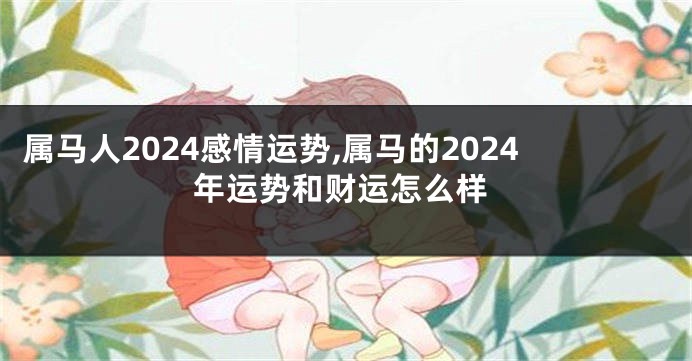 属马人2024感情运势,属马的2024年运势和财运怎么样