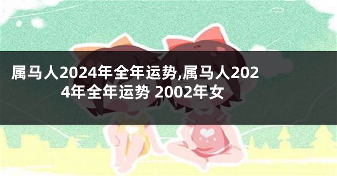 属马人2024年全年运势,属马人2024年全年运势 2002年女