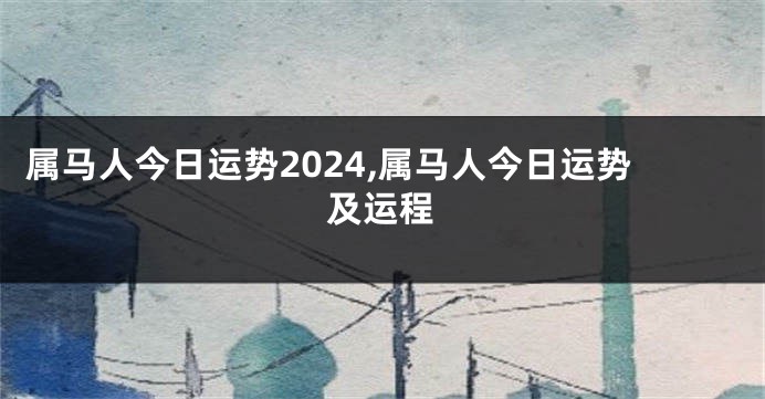 属马人今日运势2024,属马人今日运势及运程