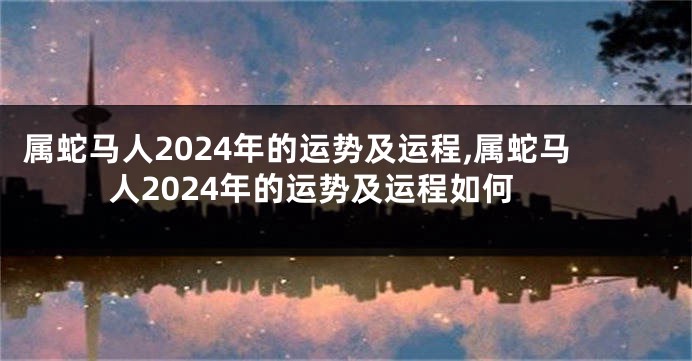 属蛇马人2024年的运势及运程,属蛇马人2024年的运势及运程如何