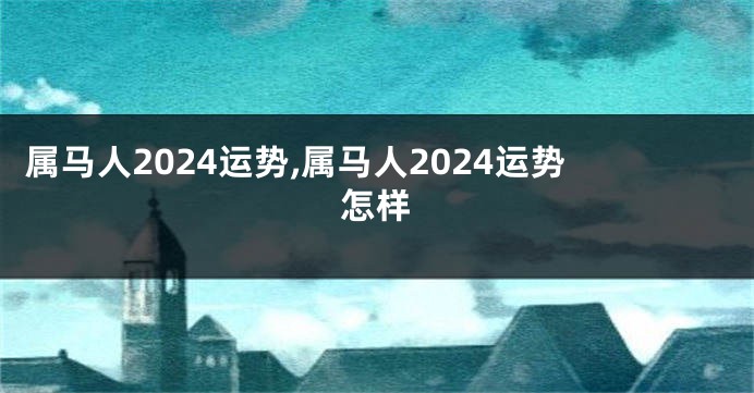 属马人2024运势,属马人2024运势怎样