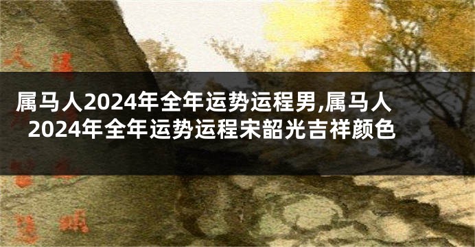 属马人2024年全年运势运程男,属马人2024年全年运势运程宋韶光吉祥颜色