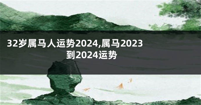 32岁属马人运势2024,属马2023到2024运势