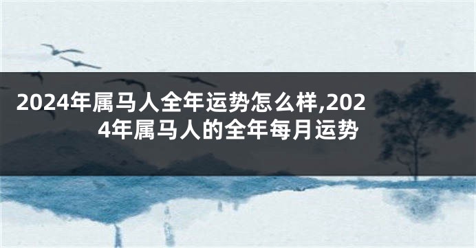 2024年属马人全年运势怎么样,2024年属马人的全年每月运势