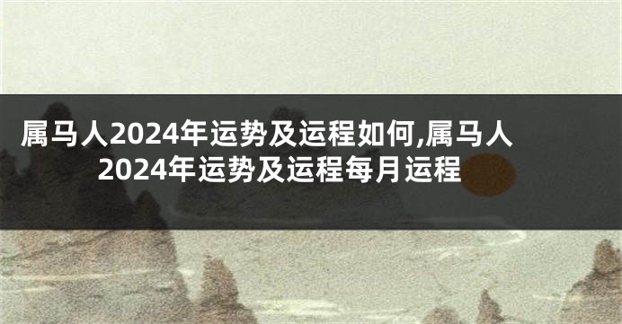 属马人2024年运势及运程如何,属马人2024年运势及运程每月运程