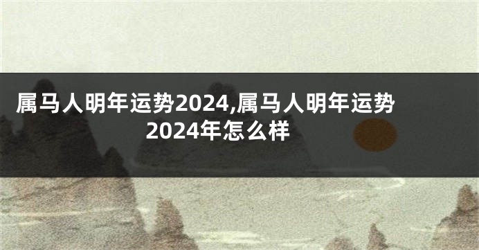 属马人明年运势2024,属马人明年运势2024年怎么样