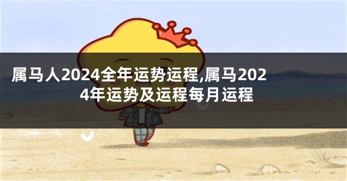 属马人2024全年运势运程,属马2024年运势及运程每月运程