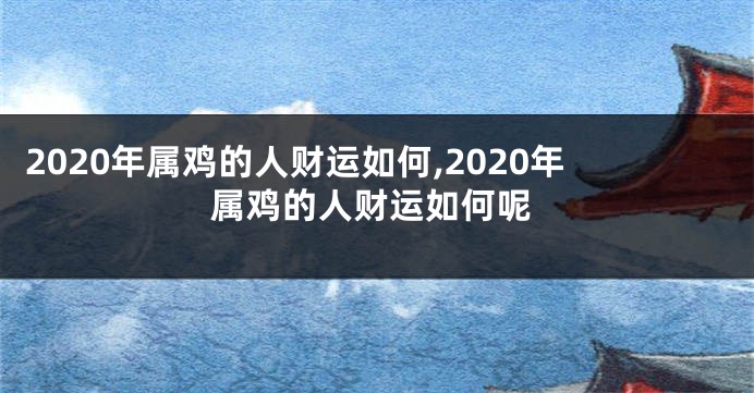 2020年属鸡的人财运如何,2020年属鸡的人财运如何呢