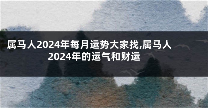 属马人2024年每月运势大家找,属马人2024年的运气和财运