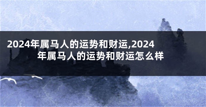 2024年属马人的运势和财运,2024年属马人的运势和财运怎么样