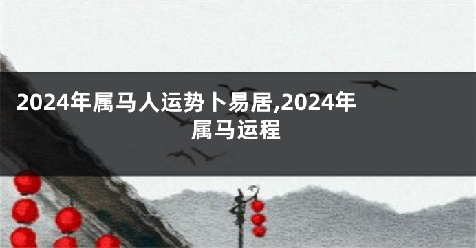 2024年属马人运势卜易居,2024年属马运程