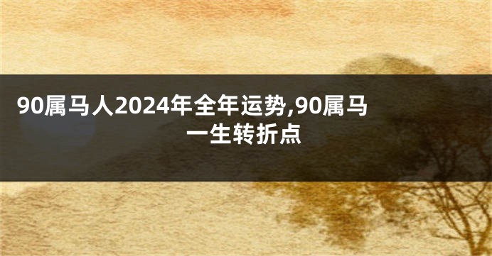 90属马人2024年全年运势,90属马一生转折点