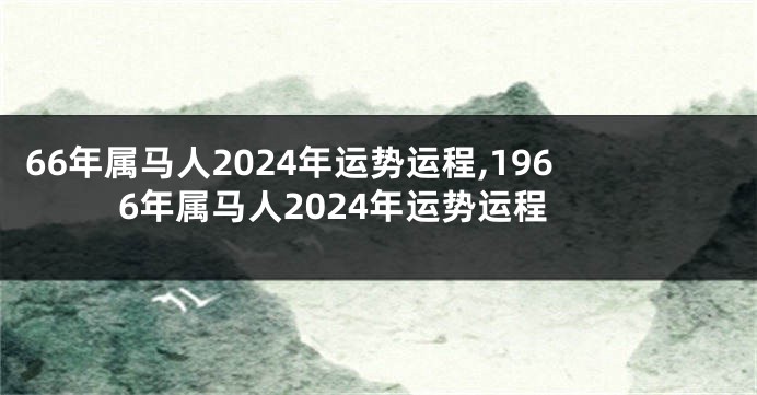 66年属马人2024年运势运程,1966年属马人2024年运势运程