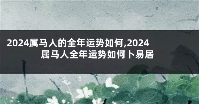 2024属马人的全年运势如何,2024属马人全年运势如何卜易居