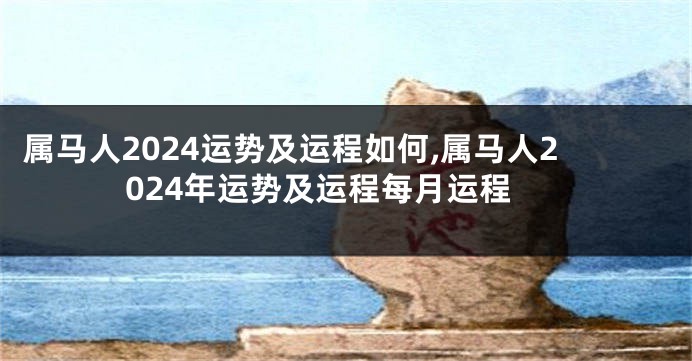 属马人2024运势及运程如何,属马人2024年运势及运程每月运程