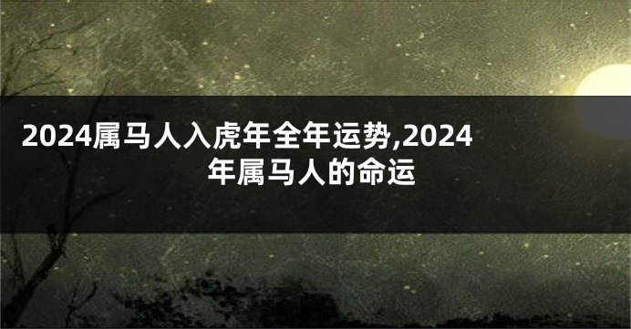 2024属马人入虎年全年运势,2024年属马人的命运